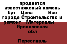 продается известняковый камень,бут › Цена ­ 150 - Все города Строительство и ремонт » Материалы   . Ярославская обл.,Переславль-Залесский г.